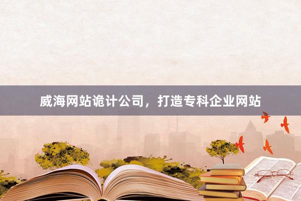 威海网站诡计公司，打造专科企业网站