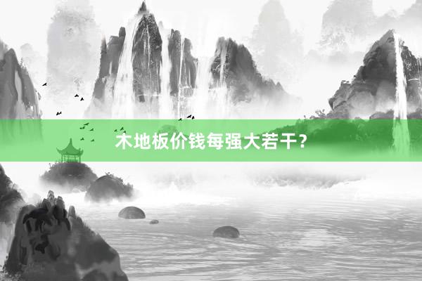 木地板价钱每强大若干？