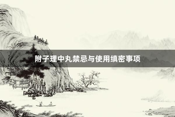 附子理中丸禁忌与使用缜密事项